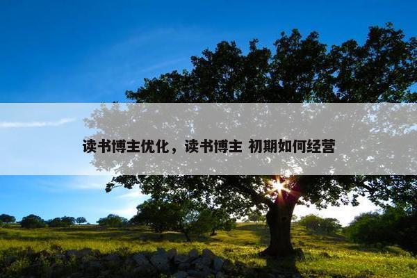读书博主优化，读书博主 初期如何经营