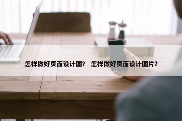 怎样做好页面设计图？ 怎样做好页面设计图片？