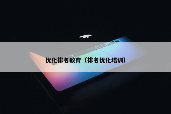 优化排名教育（排名优化培训）