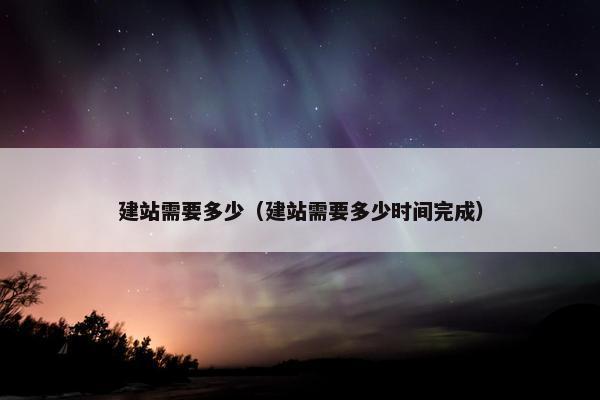 建站需要多少（建站需要多少时间完成）