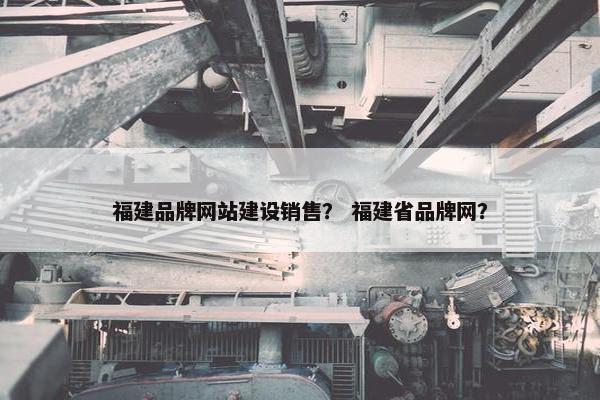 福建品牌网站建设销售？ 福建省品牌网？