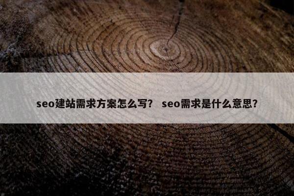 seo建站需求方案怎么写？ seo需求是什么意思？