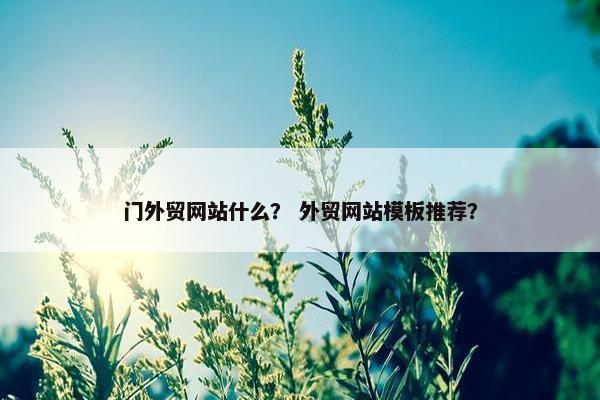 门外贸网站什么？ 外贸网站模板推荐？