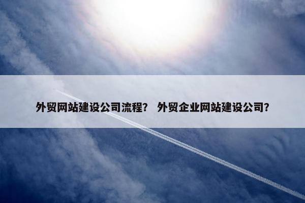 外贸网站建设公司流程？ 外贸企业网站建设公司？