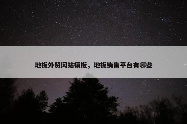 地板外贸网站模板，地板销售平台有哪些