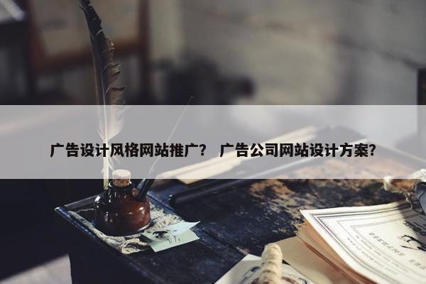 广告设计风格网站推广？ 广告公司网站设计方案？