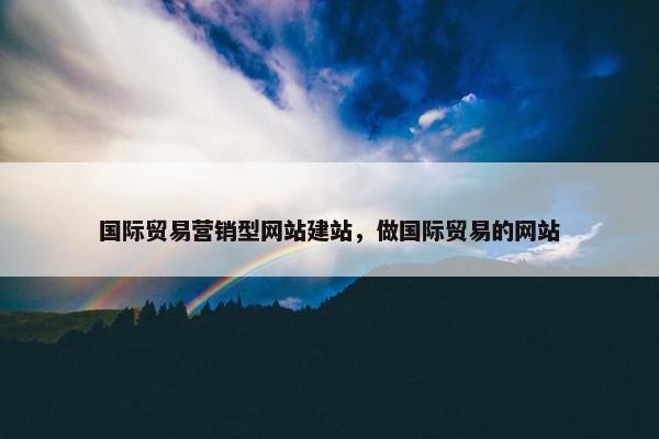 国际贸易营销型网站建站，做国际贸易的网站