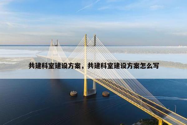 共建科室建设方案，共建科室建设方案怎么写