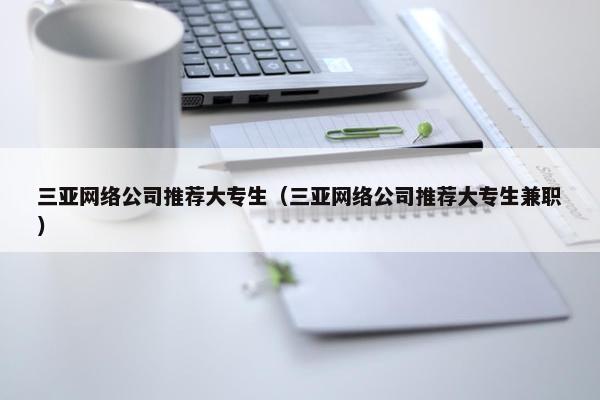 三亚网络公司推荐大专生（三亚网络公司推荐大专生兼职）