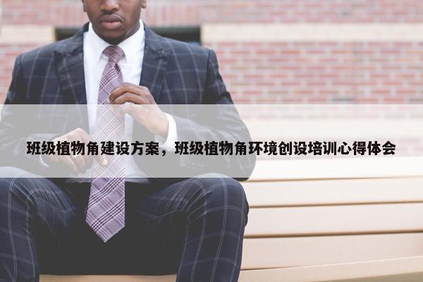 班级植物角建设方案，班级植物角环境创设培训心得体会