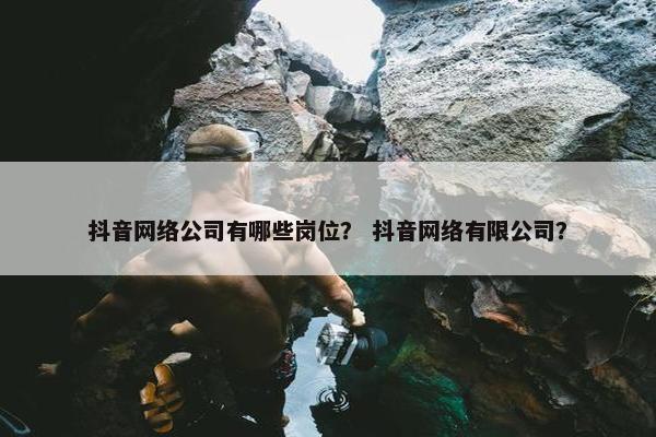 抖音网络公司有哪些岗位？ 抖音网络有限公司？