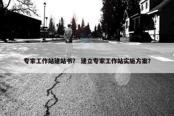专家工作站建站书？ 建立专家工作站实施方案？