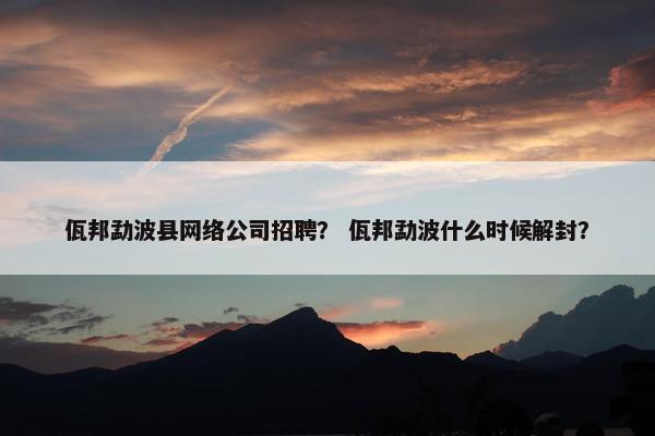 佤邦勐波县网络公司招聘？ 佤邦勐波什么时候解封？