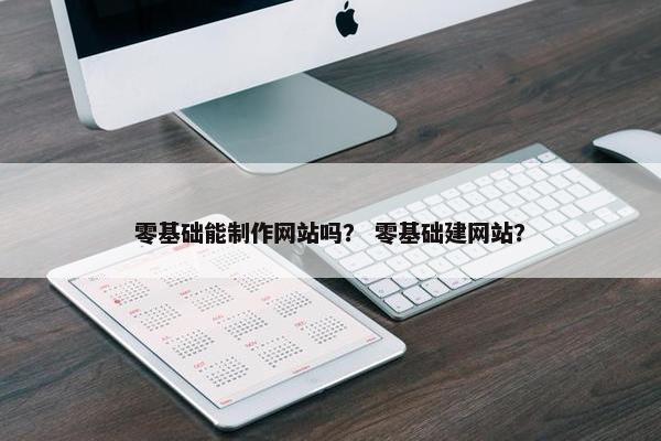 零基础能制作网站吗？ 零基础建网站？