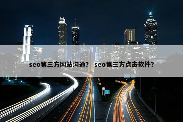 seo第三方网站沟通？ seo第三方点击软件？