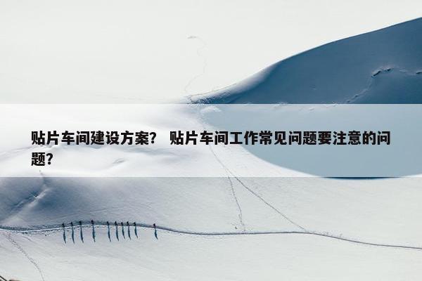 贴片车间建设方案？ 贴片车间工作常见问题要注意的问题？