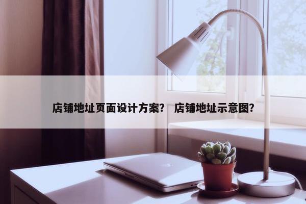 店铺地址页面设计方案？ 店铺地址示意图？