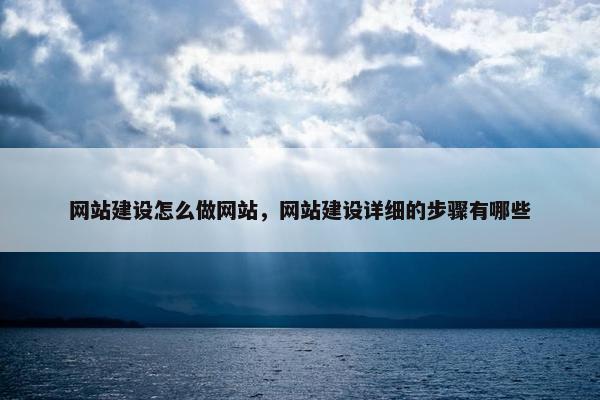 网站建设怎么做网站，网站建设详细的步骤有哪些