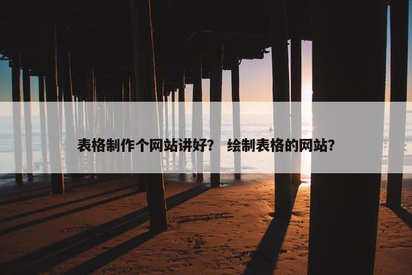 表格制作个网站讲好？ 绘制表格的网站？