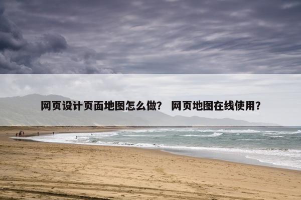 网页设计页面地图怎么做？ 网页地图在线使用？