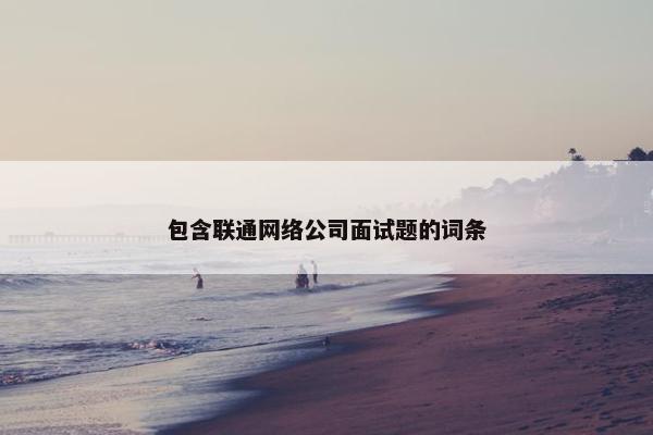 包含联通网络公司面试题的词条