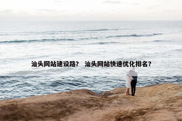 汕头网站建设路？ 汕头网站快速优化排名？