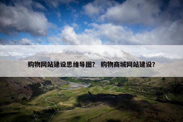 购物网站建设思维导图？ 购物商城网站建设？