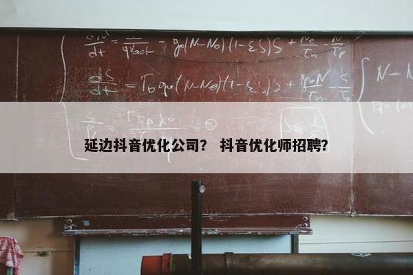 延边抖音优化公司？ 抖音优化师招聘？