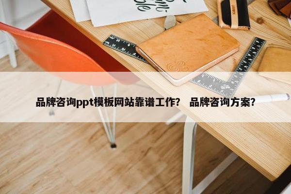 品牌咨询ppt模板网站靠谱工作？ 品牌咨询方案？