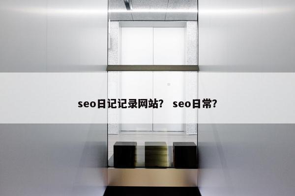 seo日记记录网站？ seo日常？