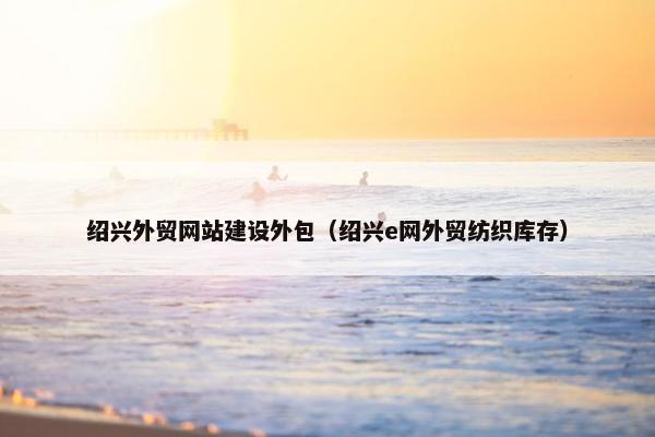 绍兴外贸网站建设外包（绍兴e网外贸纺织库存）