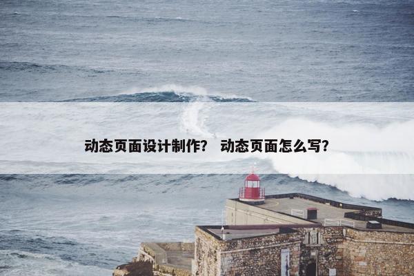 动态页面设计制作？ 动态页面怎么写？