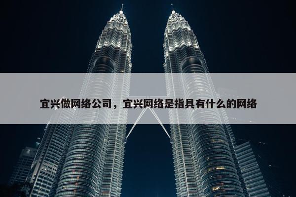 宜兴做网络公司，宜兴网络是指具有什么的网络
