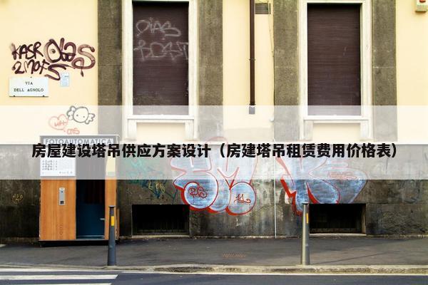 房屋建设塔吊供应方案设计（房建塔吊租赁费用价格表）