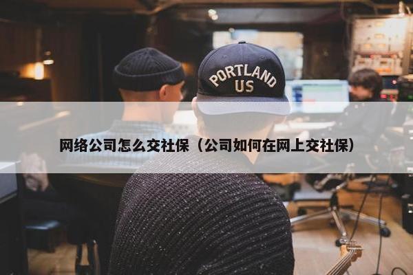 网络公司怎么交社保（公司如何在网上交社保）