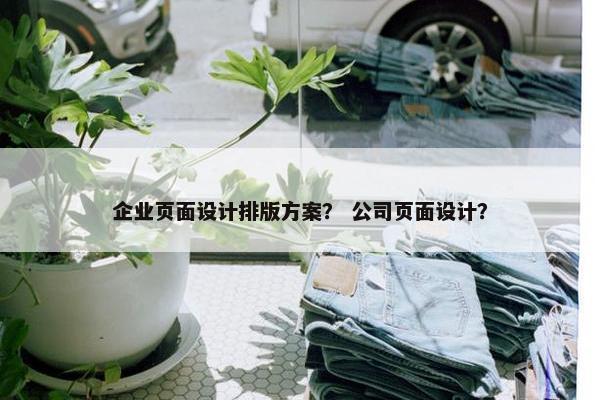 企业页面设计排版方案？ 公司页面设计？