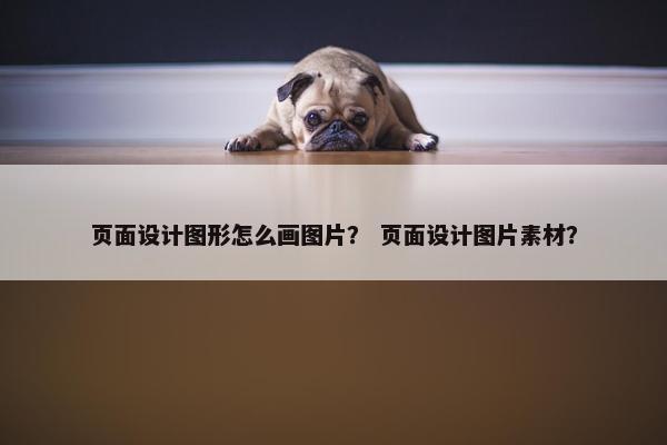 页面设计图形怎么画图片？ 页面设计图片素材？