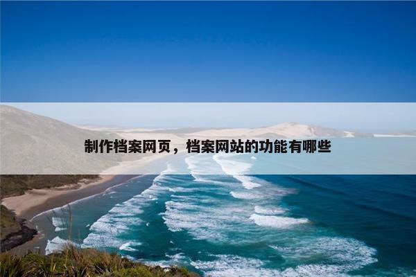 制作档案网页，档案网站的功能有哪些