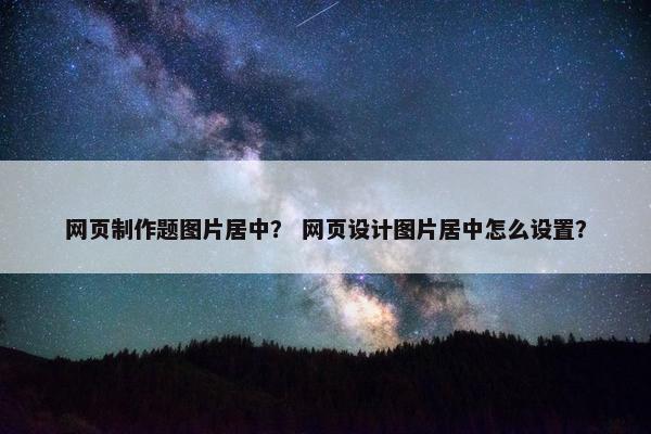 网页制作题图片居中？ 网页设计图片居中怎么设置？