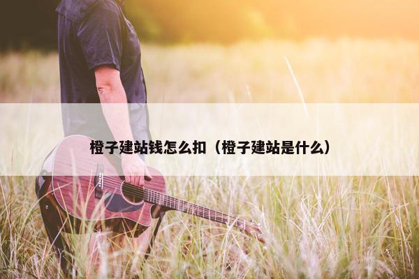 橙子建站钱怎么扣（橙子建站是什么）