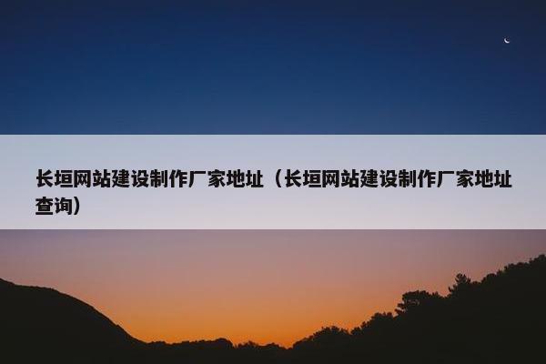 长垣网站建设制作厂家地址（长垣网站建设制作厂家地址查询）
