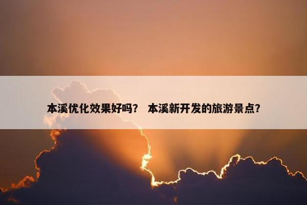 本溪优化效果好吗？ 本溪新开发的旅游景点？