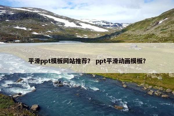 平滑ppt模板网站推荐？ ppt平滑动画模板？