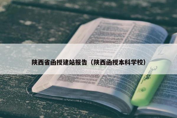 陕西省函授建站报告（陕西函授本科学校）
