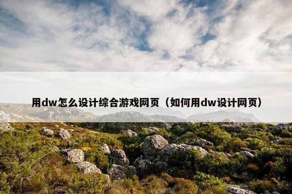 用dw怎么设计综合游戏网页（如何用dw设计网页）