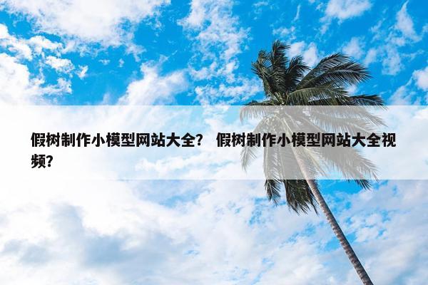 假树制作小模型网站大全？ 假树制作小模型网站大全视频？