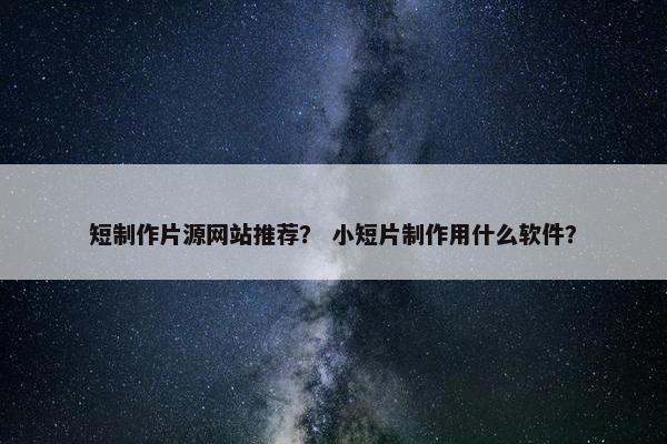 短制作片源网站推荐？ 小短片制作用什么软件？