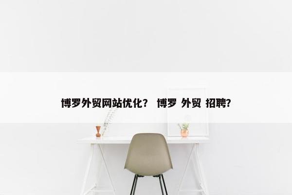 博罗外贸网站优化？ 博罗 外贸 招聘？