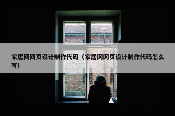 家居网网页设计制作代码（家居网网页设计制作代码怎么写）