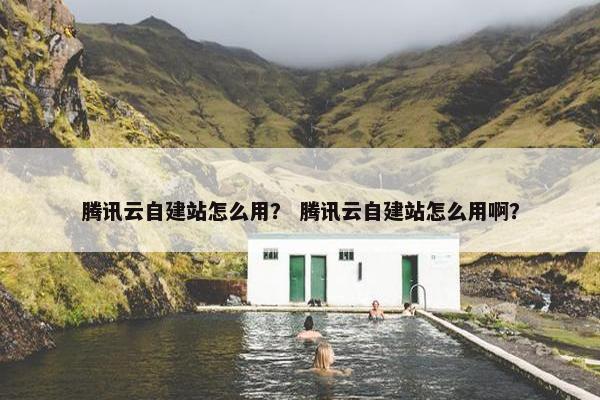 腾讯云自建站怎么用？ 腾讯云自建站怎么用啊？